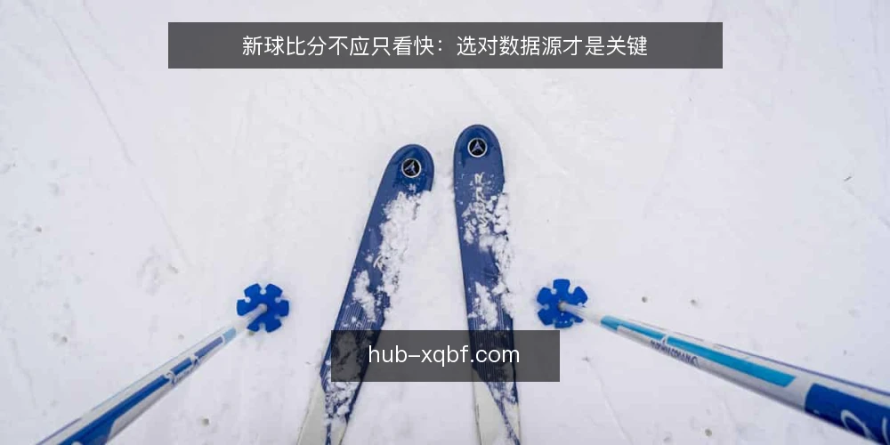 新球比分不应只看快:选对数据源才是关键 — 先明确你的使用场景 配图