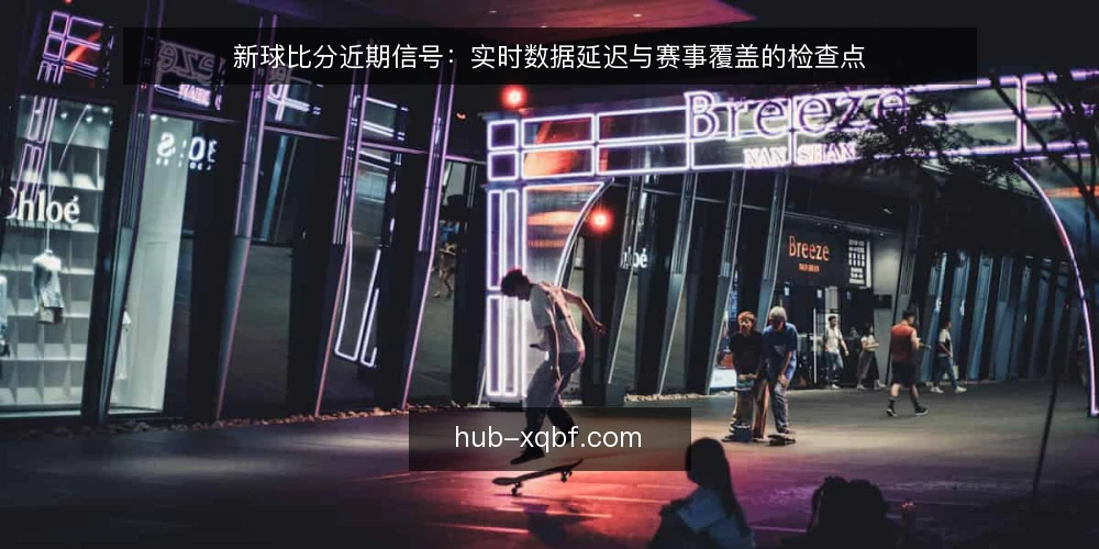 新球比分近期信号：实时数据延迟与赛事覆盖的检查点 — 近期信号：实时比分延迟与覆盖缺口 配图