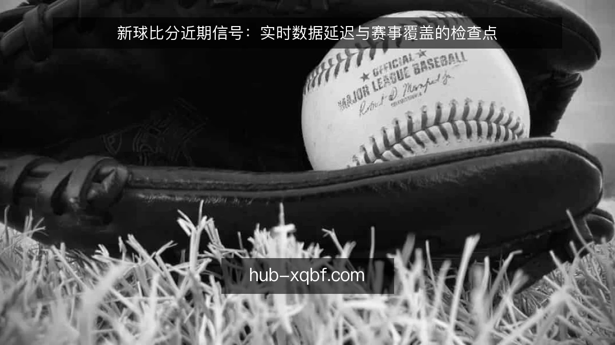 新球比分近期信号：实时数据延迟与赛事覆盖的检查点