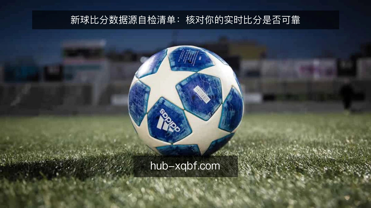 新球比分数据源自检清单：核对你的实时比分是否可靠