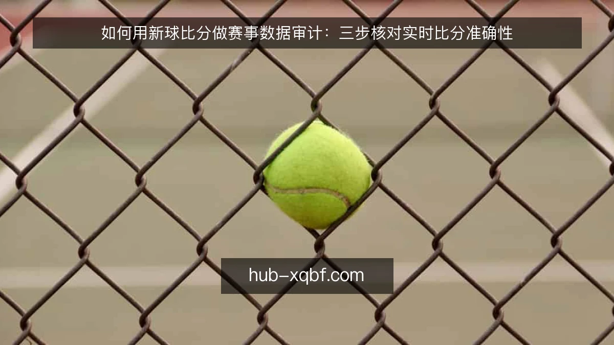 如何用新球比分做赛事数据审计:三步核对实时比分准确性