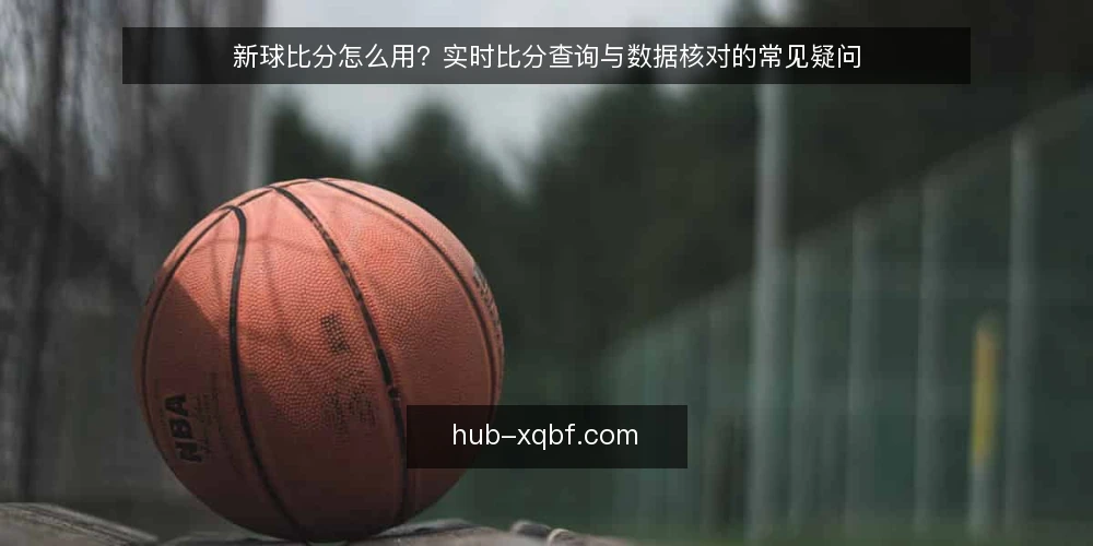新球比分怎么用?实时比分查询与数据核对的常见疑问 — 新球比分是什么?它提供哪些数据? 配图