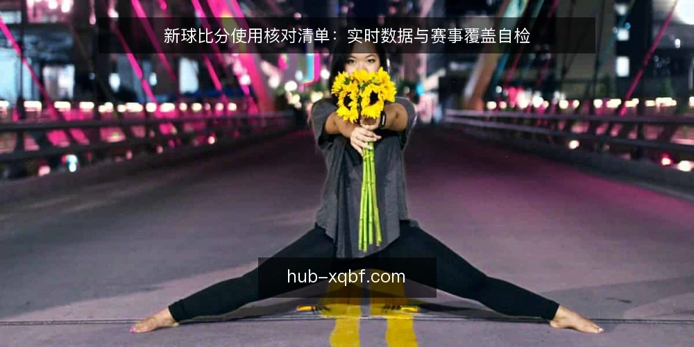 新球比分使用核对清单：实时数据与赛事覆盖自检 — 为什么需要这份核对清单？ 配图