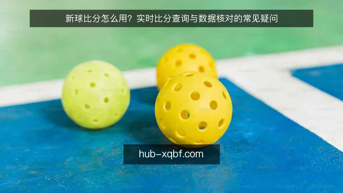 新球比分怎么用?实时比分查询与数据核对的常见疑问