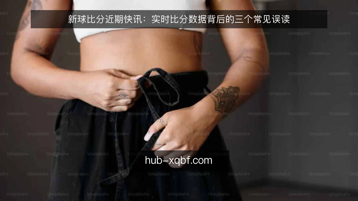 新球比分近期快讯：实时比分数据背后的三个常见误读