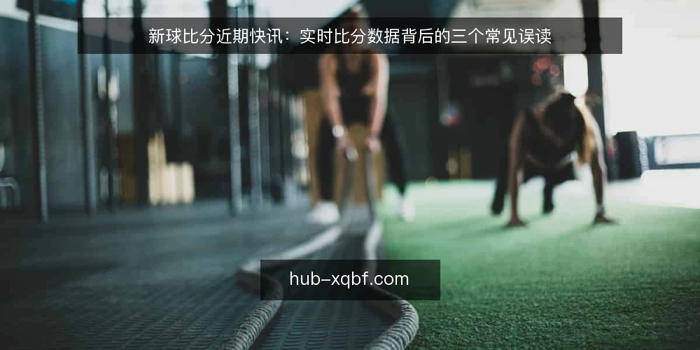 新球比分近期快讯:实时比分数据背后的三个常见误读 — 近期实时比分数据的使用现状 配图