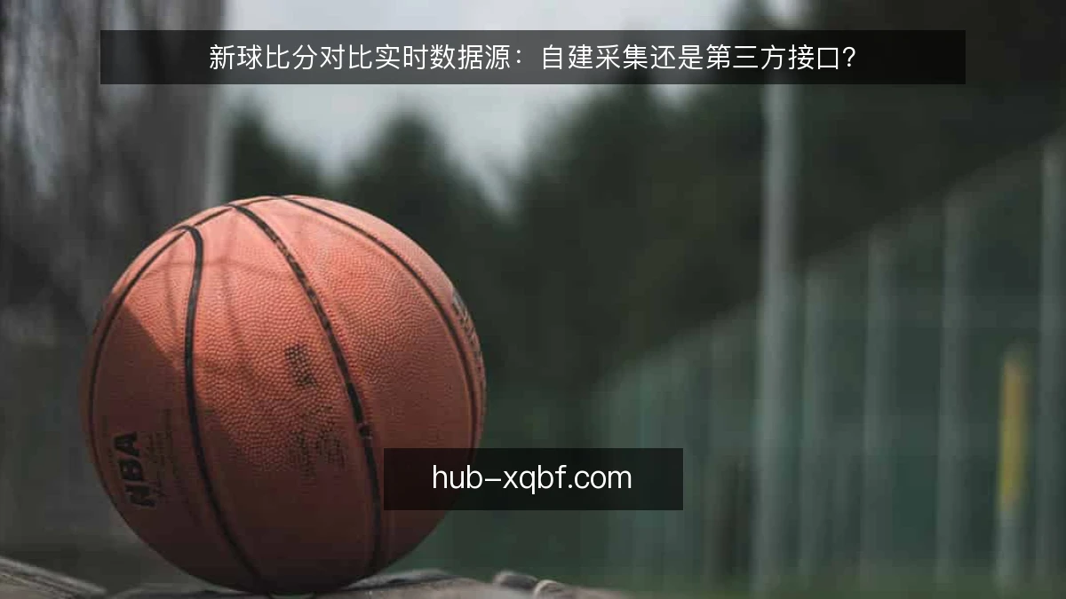 新球比分对比实时数据源：自建采集还是第三方接口？