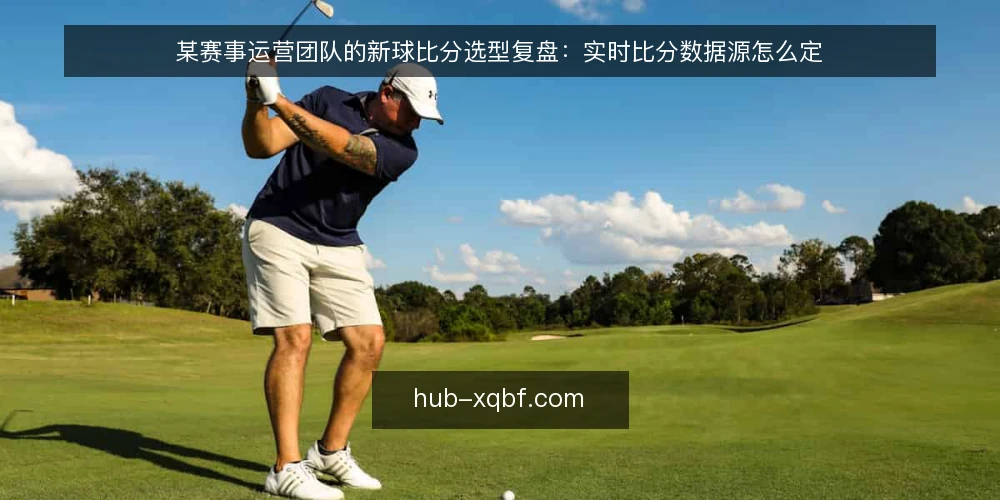 某赛事运营团队的新球比分选型复盘:实时比分数据源怎么定 — 场景设定:某团队的实时比分需求 配图