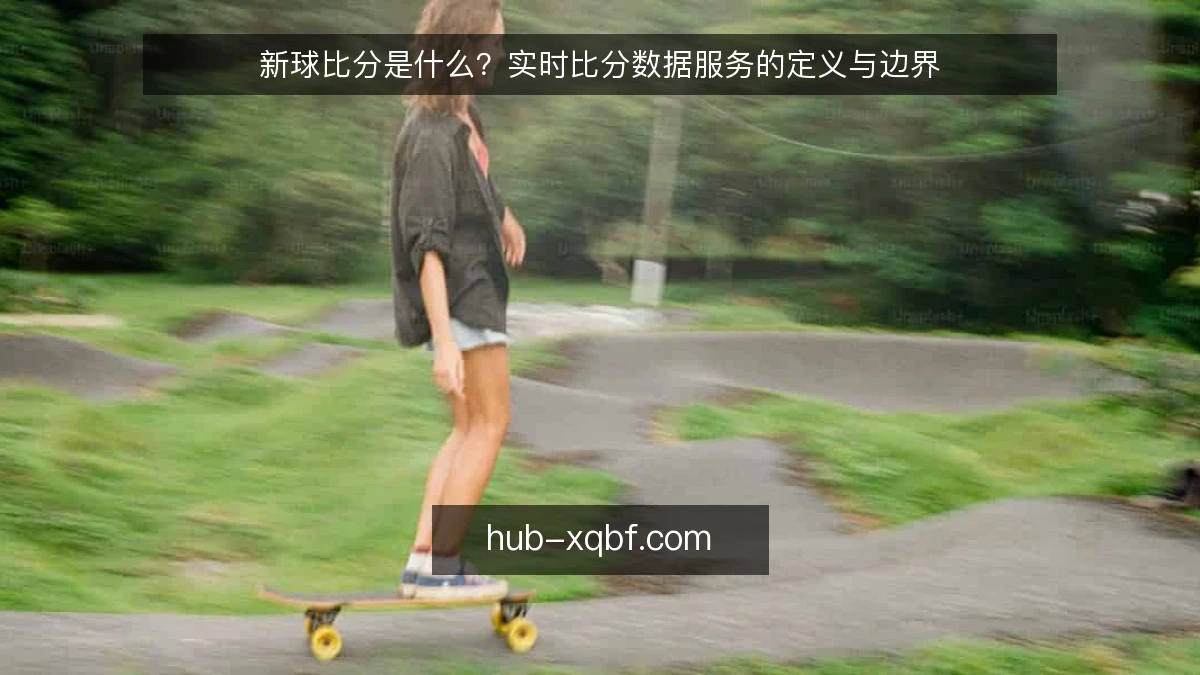 新球比分是什么？实时比分数据服务的定义与边界