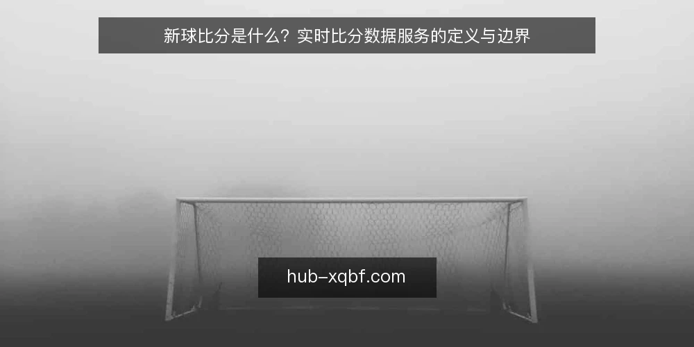 新球比分是什么?实时比分数据服务的定义与边界 — 定义与核心概念:新球比分是什么 配图