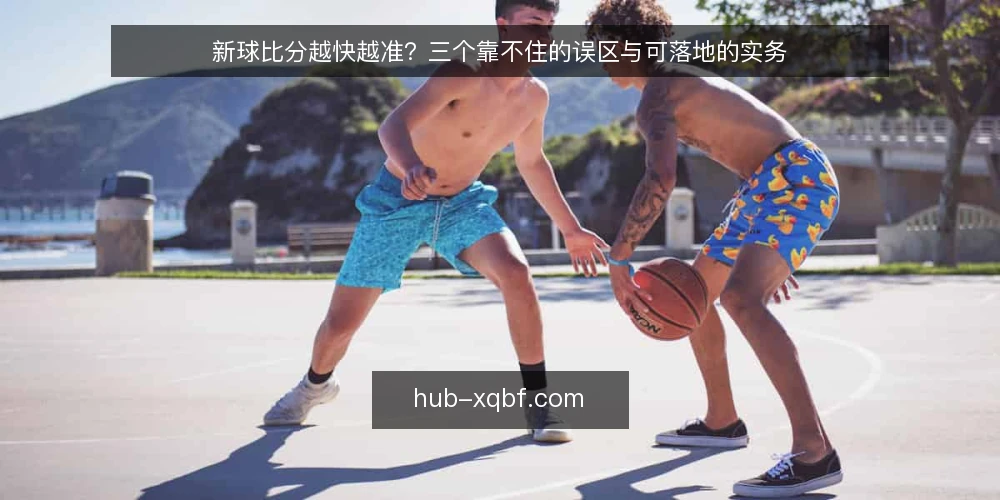 新球比分越快越准？三个靠不住的误区与可落地的实务 — 先厘清一个前提：快与准并不是一回事 配图