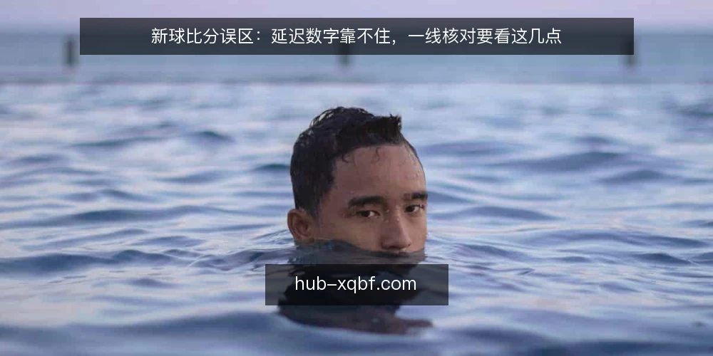 新球比分误区：延迟数字靠不住，一线核对要看这几点 — 先看哪些信号，别急着下结论 配图