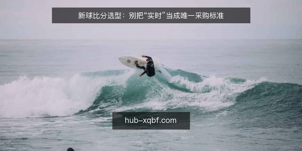 新球比分选型：别把“实时”当成唯一采购标准 — 先定义你要解决的观赛与核对需求 配图