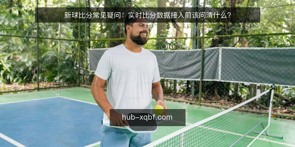 新球比分常见疑问：实时比分数据接入前该问清什么？ — 先厘清：新球比分与实时比分的关系 配图